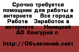 Срочно требуется помощник для работы в интернете. - Все города Работа » Заработок в интернете   . Ненецкий АО,Хонгурей п.